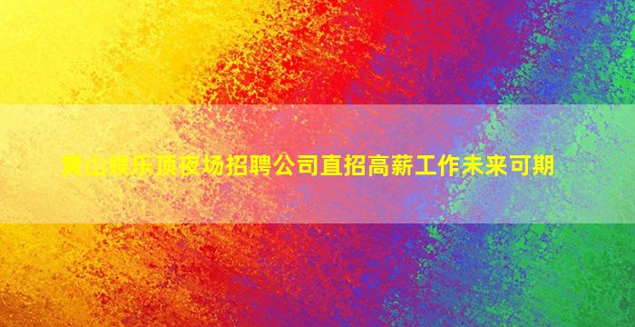 黄山娱乐顶夜场招聘公司直招高薪工作未来可期